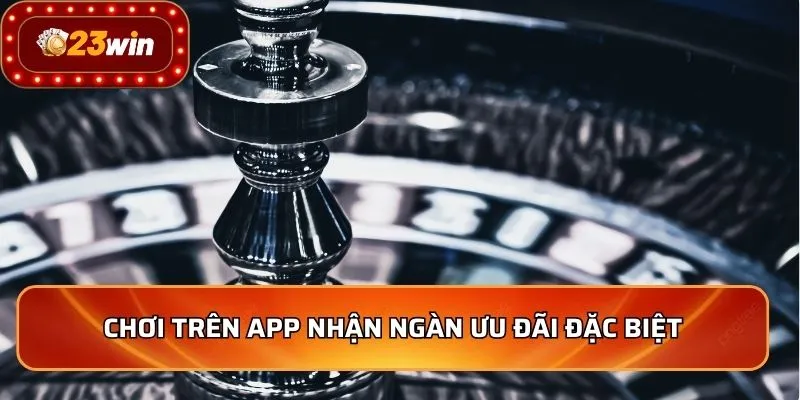 Chơi trên app nhận ngàn ưu đãi đặc biệt