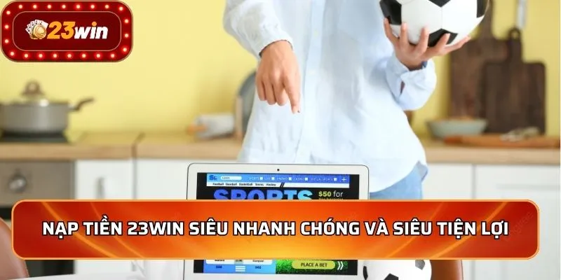 Nạp tiền 23WIN siêu nhanh chóng và siêu tiện lợi